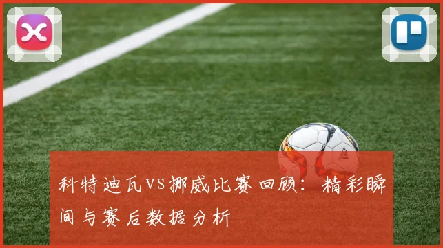 科特迪瓦vs挪威比赛回顾:精彩瞬间与赛后数据分析