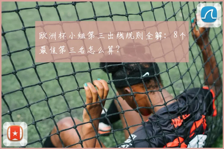 欧洲杯小组第三出线规则全解:8个最佳第三名怎么算?