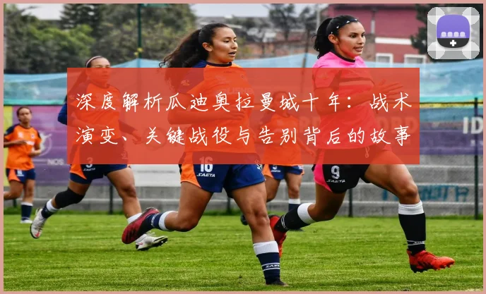 深度解析瓜迪奥拉曼城十年：战术演变、关键战役与告别背后的故事