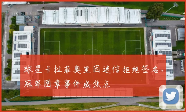 球星卡拉菲奥里因迷信拒绝签名,冠军图章事件成焦点