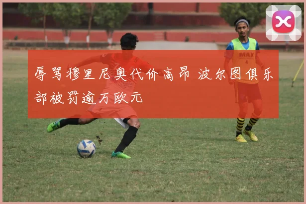 辱骂穆里尼奥代价高昂 波尔图俱乐部被罚逾万欧元