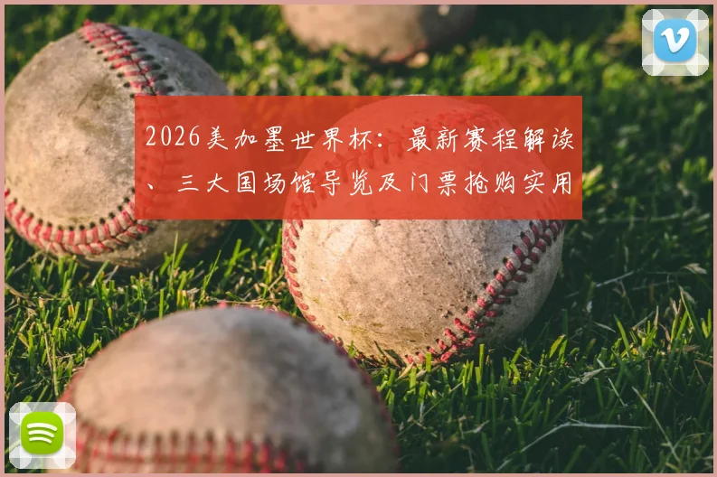 2026美加墨世界杯:最新赛程解读、三大国场馆导览及门票抢购实用技巧