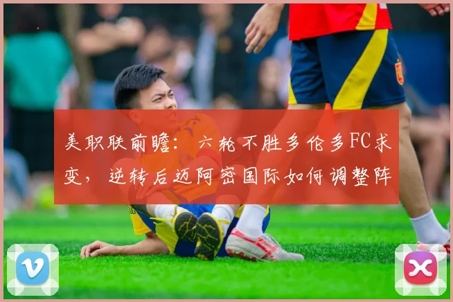 美职联前瞻:六轮不胜多伦多FC求变,逆转后迈阿密国际如何调整阵容?