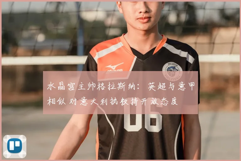 水晶宫主帅格拉斯纳:英超与意甲相似 对意大利执教持开放态度