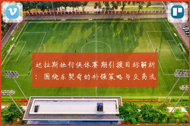 达拉斯独行侠休赛期引援目标解析：围绕东契奇的补强策略与交易流言汇总