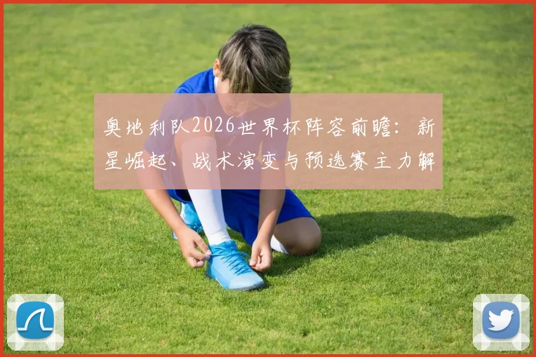 奥地利队2026世界杯阵容前瞻:新星崛起、战术演变与预选赛主力解析