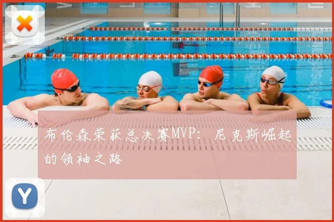 布伦森荣获总决赛MVP:尼克斯崛起的领袖之路