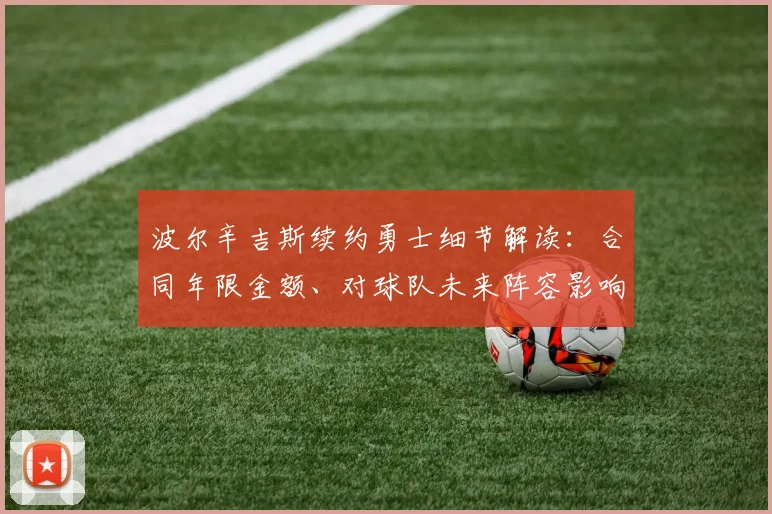 波尔辛吉斯续约勇士细节解读:合同年限金额、对球队未来阵容影响分析