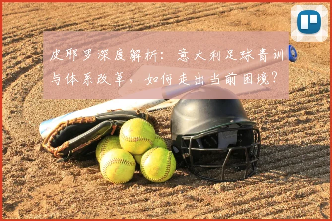 皮耶罗深度解析:意大利足球青训与体系改革,如何走出当前困境?