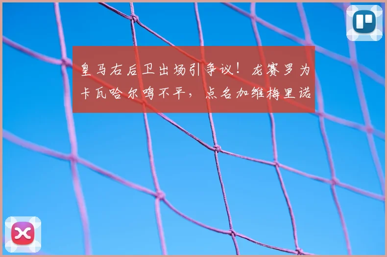 皇马右后卫出场引争议！龙赛罗为卡瓦哈尔鸣不平，点名加维梅里诺是何缘由？