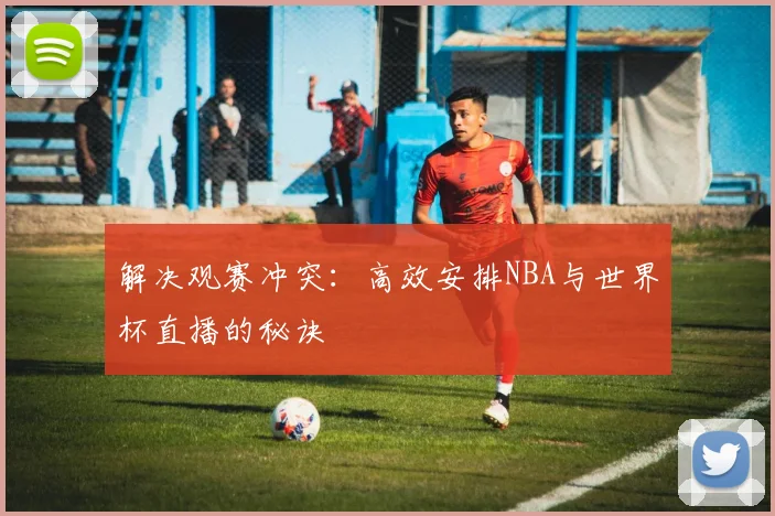 解决观赛冲突:高效安排NBA与世界杯直播的秘诀