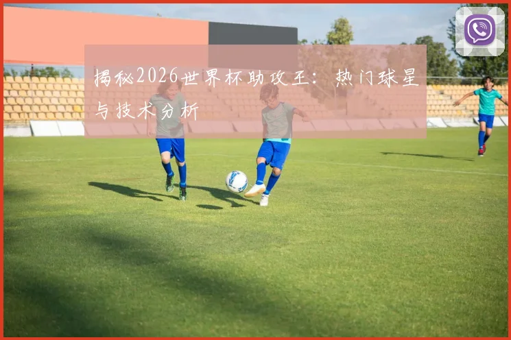揭秘2026世界杯助攻王:热门球星与技术分析