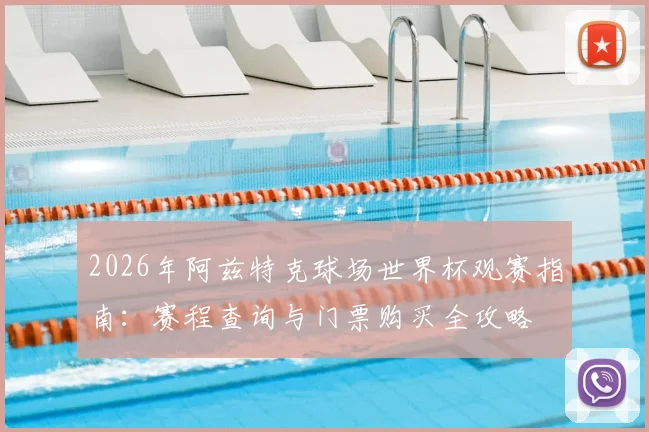 2026年阿兹特克球场世界杯观赛指南:赛程查询与门票购买全攻略