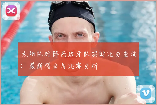 太阳队对阵西班牙队实时比分查询:最新得分与比赛分析