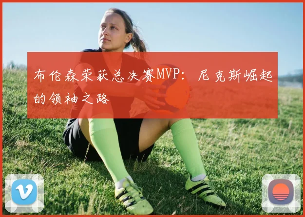 布伦森荣获总决赛MVP:尼克斯崛起的领袖之路