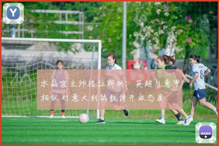 水晶宫主帅格拉斯纳:英超与意甲相似 对意大利执教持开放态度