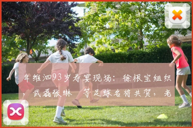 年维泗93岁寿宴现场:徐根宝组织,武磊张琳芃等足球名将共贺,老帅生日庆祝活动细节曝光