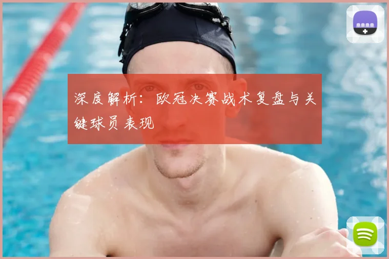 深度解析:欧冠决赛战术复盘与关键球员表现